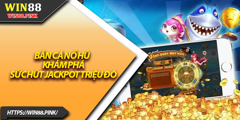 Bắn Cá Nổ Hũ – Khám Phá Sức Hút Jackpot Triệu Đô 17 Ban Ca No Hu – Kham Pha Suc Hut Jackpot Trieu Do